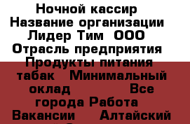 Ночной кассир › Название организации ­ Лидер Тим, ООО › Отрасль предприятия ­ Продукты питания, табак › Минимальный оклад ­ 23 000 - Все города Работа » Вакансии   . Алтайский край,Славгород г.